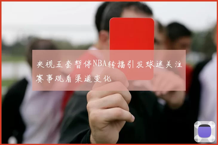 央视五套暂停NBA转播引发球迷关注赛事观看渠道变化