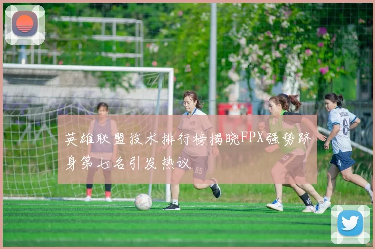 英雄联盟技术排行榜揭晓FPX强势跻身第七名引发热议