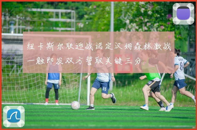 纽卡斯尔联迎战诺定汉姆森林激战一触即发双方誓取关键三分