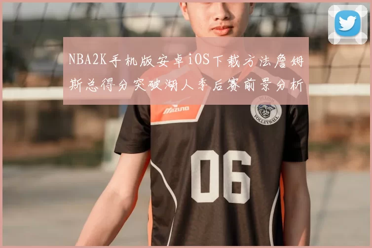NBA2K手机版安卓iOS下载方法詹姆斯总得分突破湖人季后赛前景分析