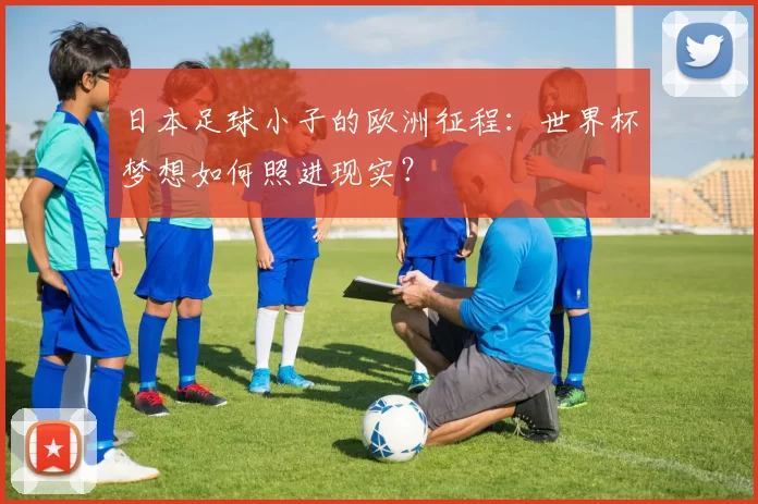 日本足球小子的欧洲征程:世界杯梦想如何照进现实?