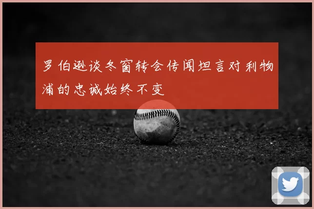 罗伯逊谈冬窗转会传闻坦言对利物浦的忠诚始终不变