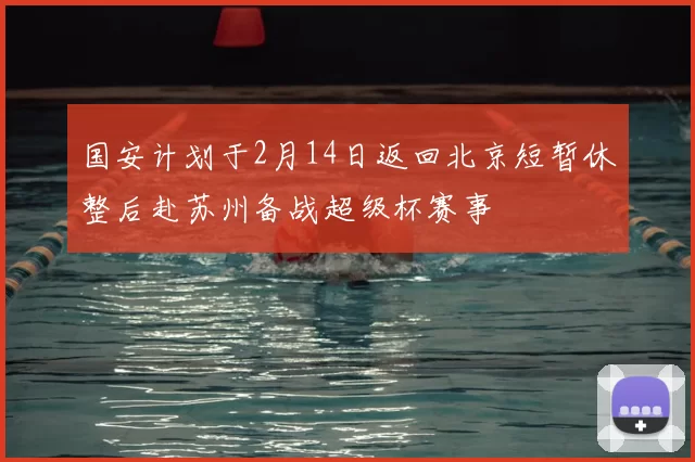 国安计划于2月14日返回北京短暂休整后赴苏州备战超级杯赛事