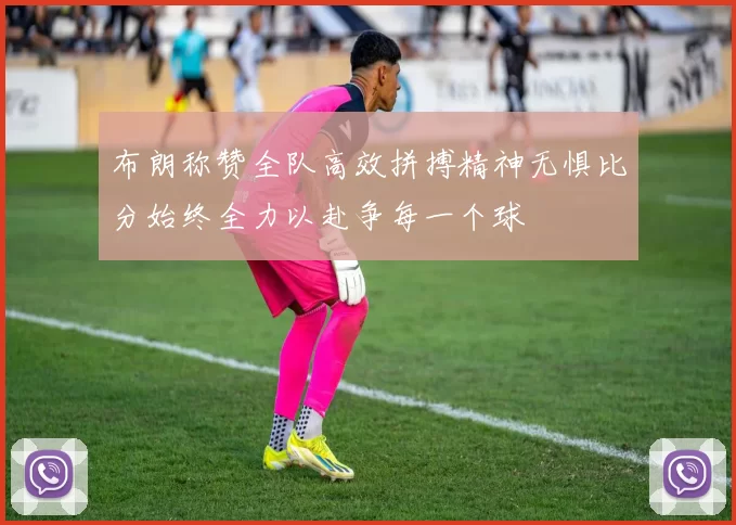 布朗称赞全队高效拼搏精神无惧比分始终全力以赴争每一个球