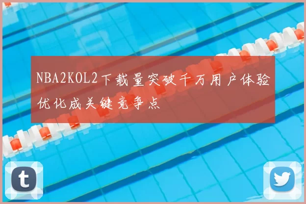 NBA2KOL2下载量突破千万用户体验优化成关键竞争点
