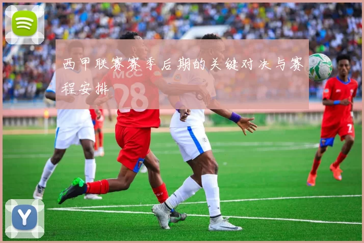 西甲联赛赛季后期的关键对决与赛程安排