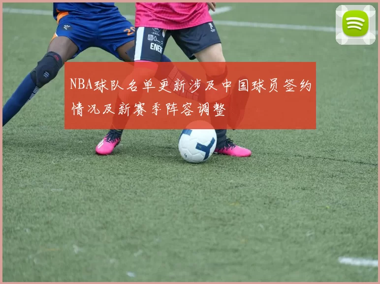 NBA球队名单更新涉及中国球员签约情况及新赛季阵容调整
