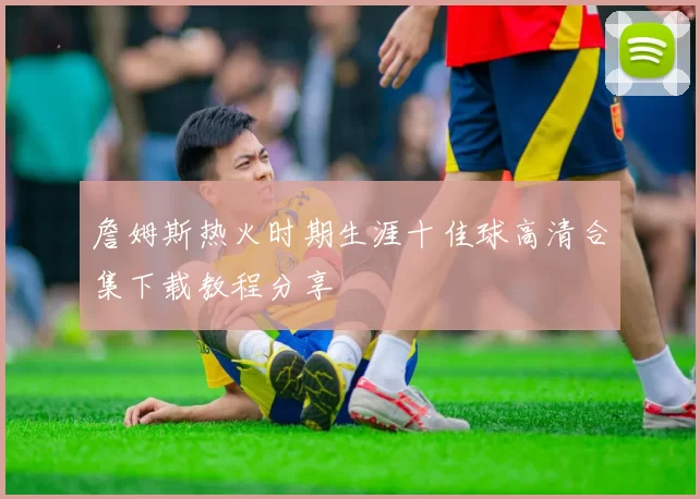 詹姆斯热火时期生涯十佳球高清合集下载教程分享