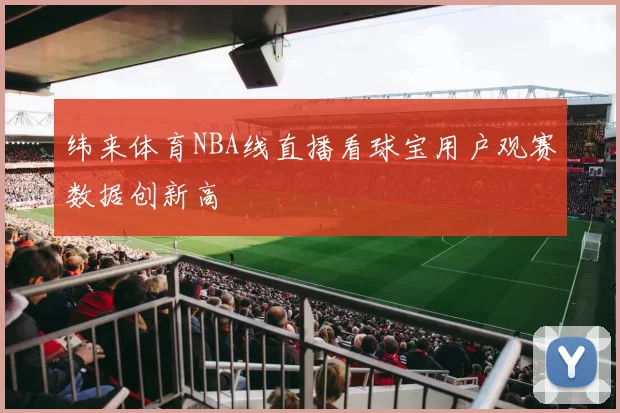 纬来体育NBA线直播看球宝用户观赛数据创新高