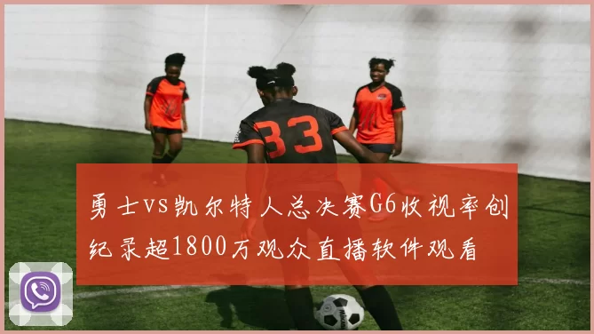 勇士vs凯尔特人总决赛G6收视率创纪录超1800万观众直播软件观看