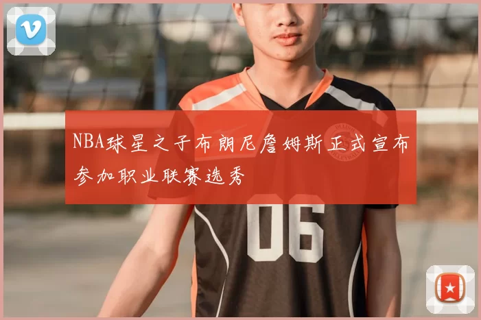 NBA球星之子布朗尼詹姆斯正式宣布参加职业联赛选秀