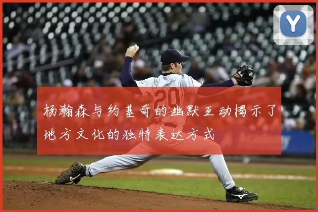 杨瀚森与约基奇的幽默互动揭示了地方文化的独特表达方式