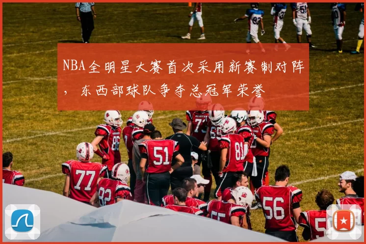 NBA全明星大赛首次采用新赛制对阵,东西部球队争夺总冠军荣誉