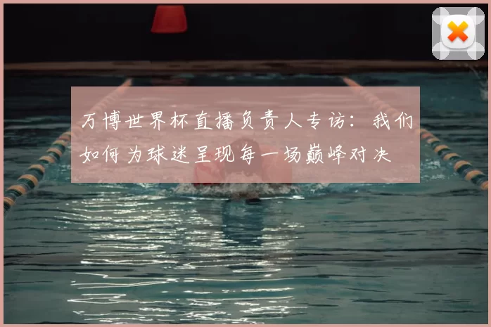 万博世界杯直播负责人专访:我们如何为球迷呈现每一场巅峰对决