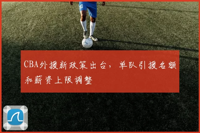 CBA外援新政策出台，单队引援名额和薪资上限调整