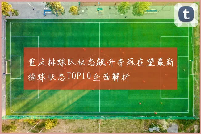 重庆排球队状态飙升夺冠在望最新排球状态TOP10全面解析