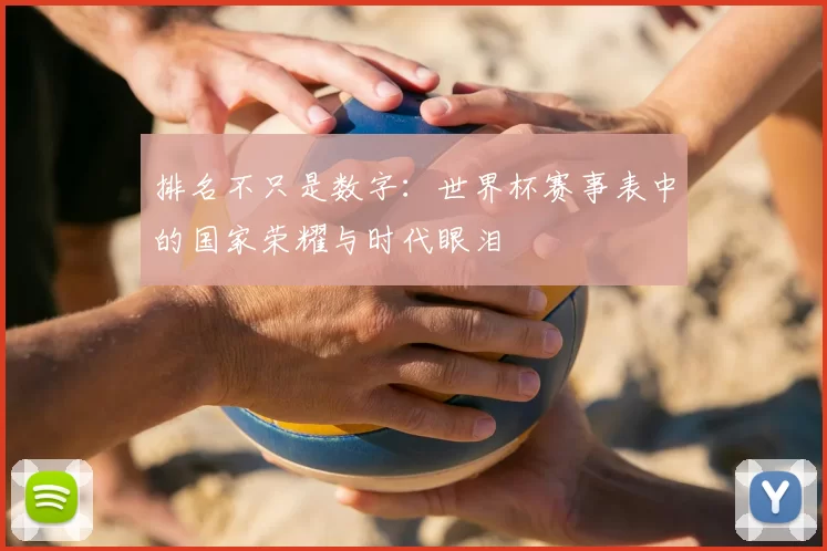 排名不只是数字:世界杯赛事表中的国家荣耀与时代眼泪