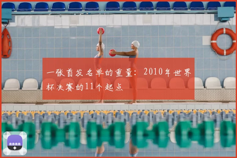 一张首发名单的重量：2010年世界杯决赛的11个起点