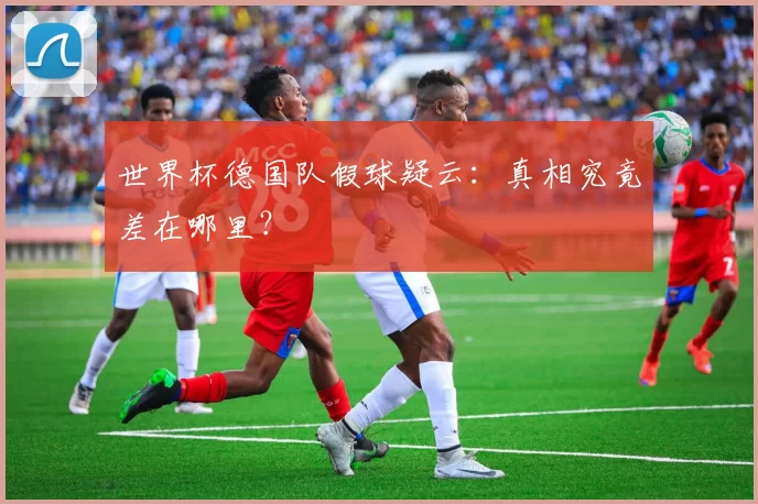 世界杯德国队假球疑云:真相究竟差在哪里?