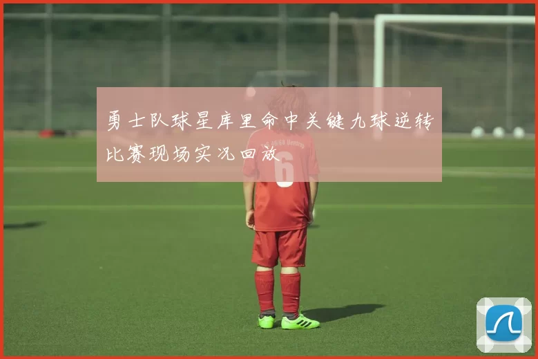 勇士队球星库里命中关键九球逆转比赛现场实况回放