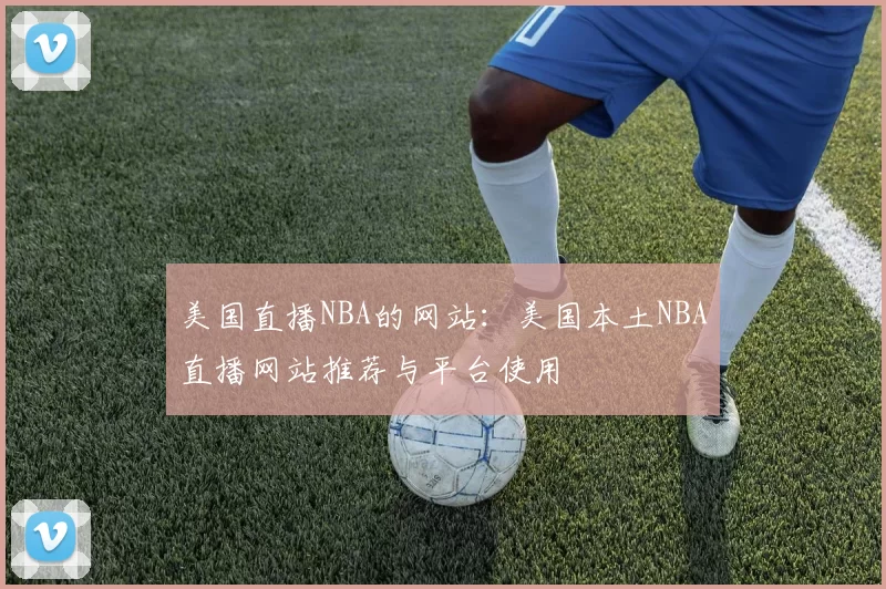 美国直播NBA的网站:美国本土NBA直播网站推荐与平台使用
