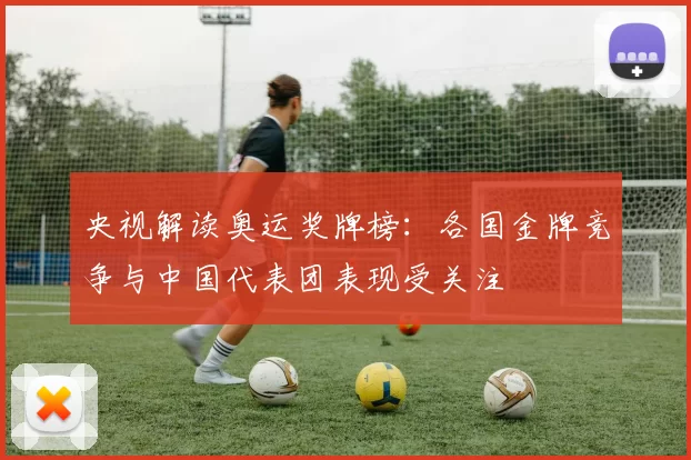 央视解读奥运奖牌榜:各国金牌竞争与中国代表团表现受关注