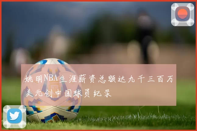 姚明NBA生涯薪资总额达九千三百万美元创中国球员纪录