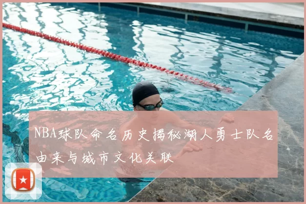NBA球队命名历史揭秘湖人勇士队名由来与城市文化关联