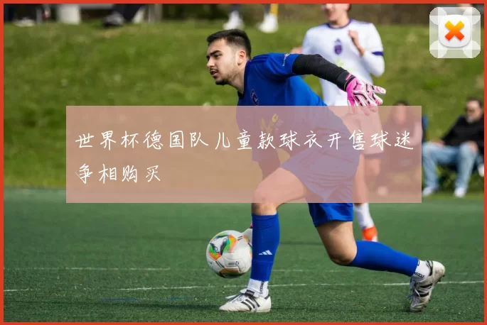 世界杯德国队儿童款球衣开售球迷争相购买