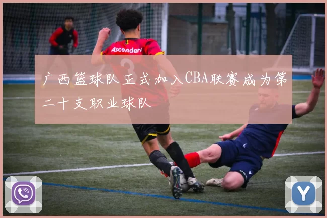 广西篮球队正式加入CBA联赛成为第二十支职业球队
