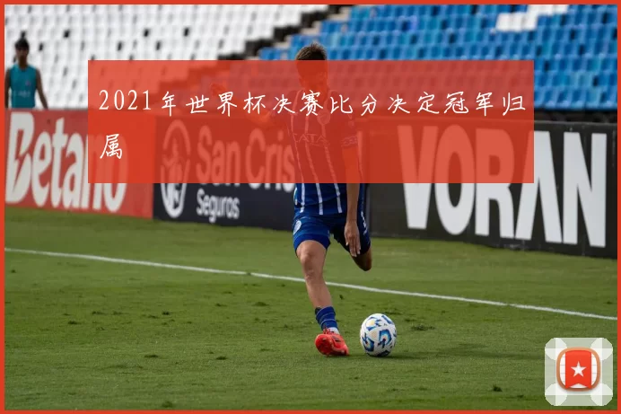 2021年世界杯决赛比分决定冠军归属