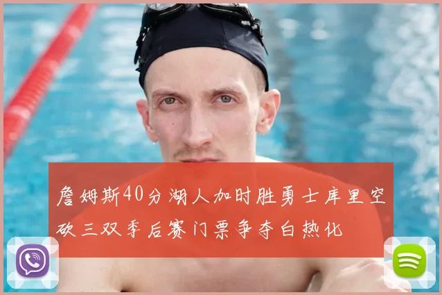 詹姆斯40分湖人加时胜勇士库里空砍三双季后赛门票争夺白热化