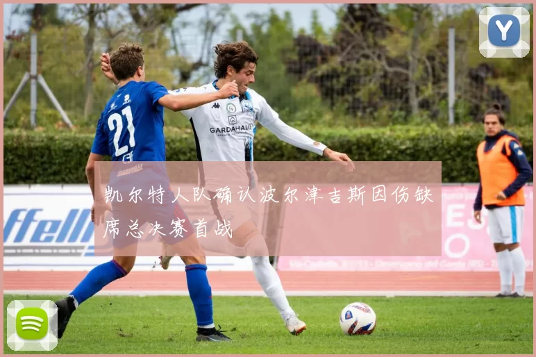 凯尔特人队确认波尔津吉斯因伤缺席总决赛首战