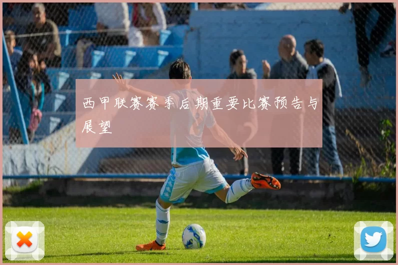 西甲联赛赛季后期重要比赛预告与展望