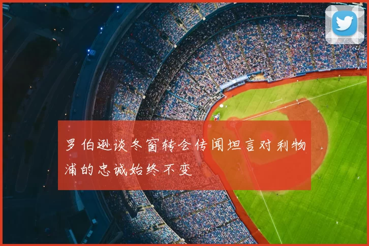 罗伯逊谈冬窗转会传闻坦言对利物浦的忠诚始终不变