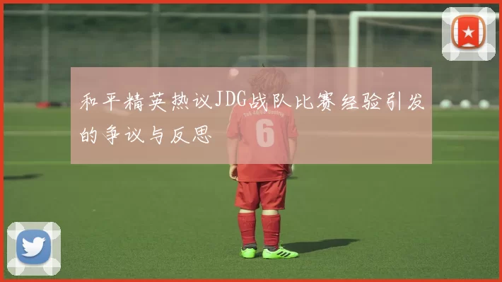 和平精英热议JDG战队比赛经验引发的争议与反思