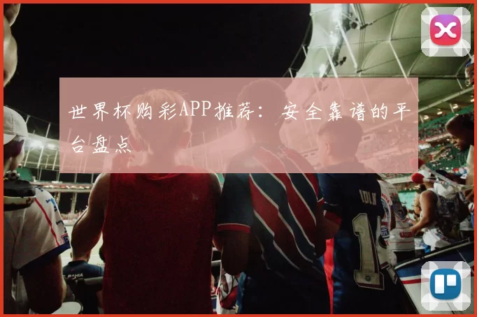 世界杯购彩APP推荐:安全靠谱的平台盘点