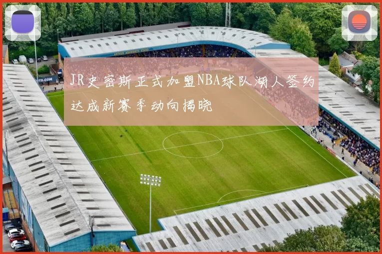 JR史密斯正式加盟NBA球队湖人签约达成新赛季动向揭晓