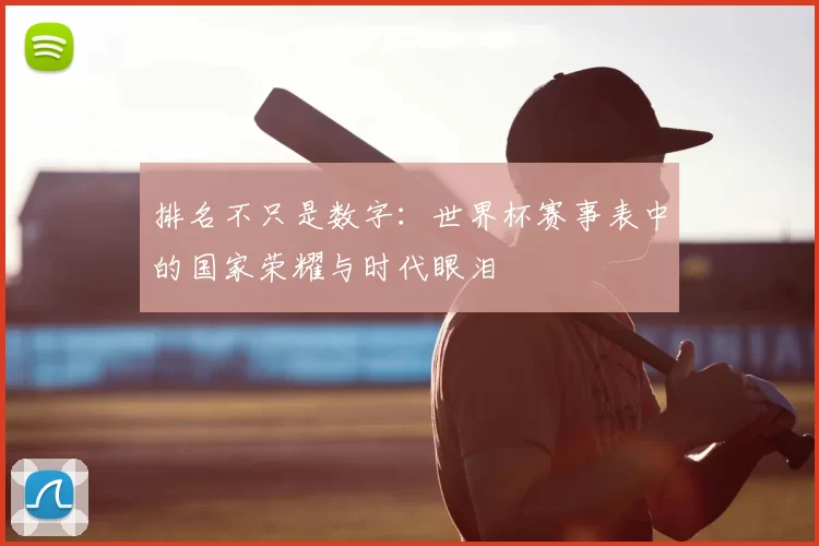 排名不只是数字:世界杯赛事表中的国家荣耀与时代眼泪