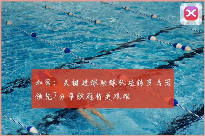 加蒂：关键进球助球队逆转罗马若领先7分争欧冠将更艰难