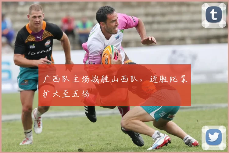 广西队主场战胜山西队，连胜纪录扩大至五场