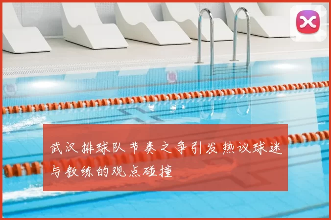 武汉排球队节奏之争引发热议球迷与教练的观点碰撞