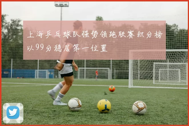 上海乒乓球队强势领跑联赛积分榜以99分稳居第一位置