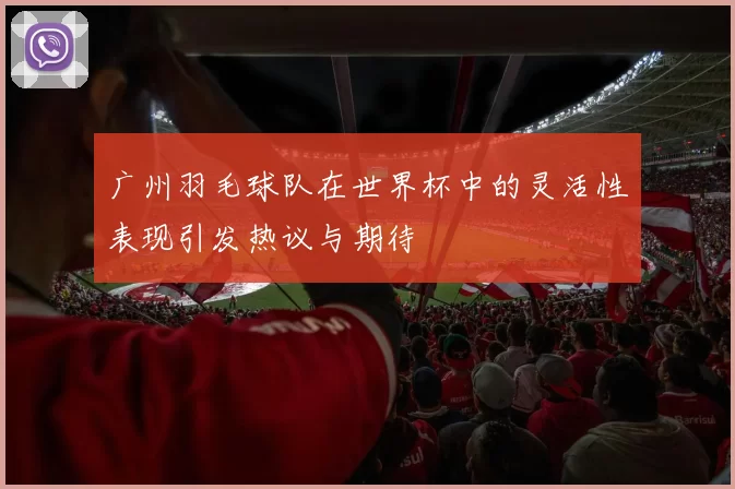 广州羽毛球队在世界杯中的灵活性表现引发热议与期待