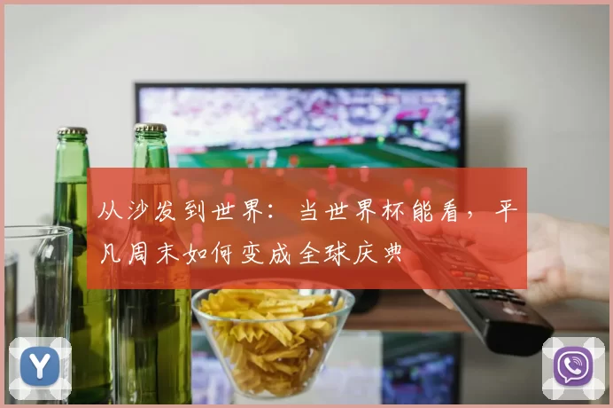 从沙发到世界:当世界杯能看,平凡周末如何变成全球庆典